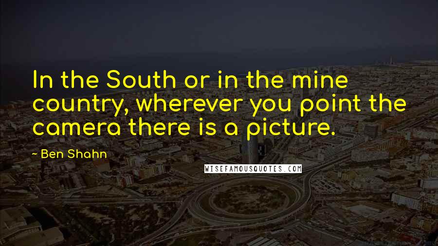 Ben Shahn quotes: In the South or in the mine country, wherever you point the camera there is a picture.