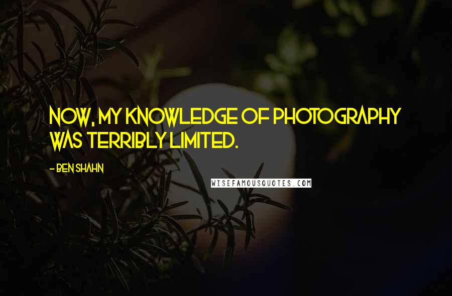Ben Shahn quotes: Now, my knowledge of photography was terribly limited.