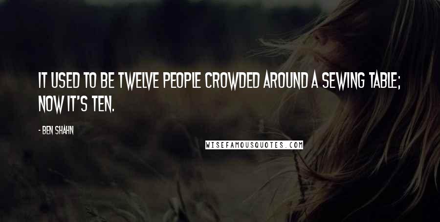 Ben Shahn quotes: It used to be twelve people crowded around a sewing table; now it's ten.