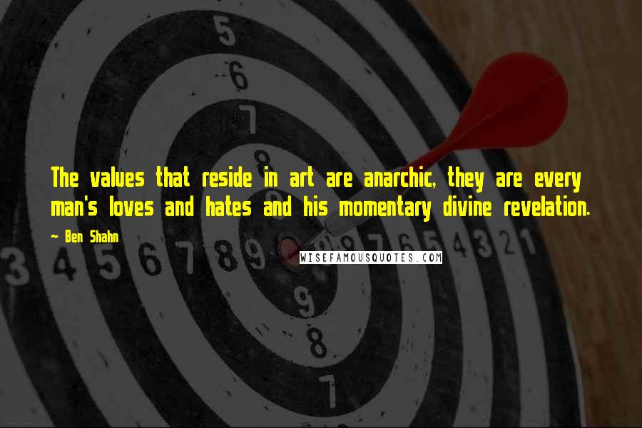 Ben Shahn quotes: The values that reside in art are anarchic, they are every man's loves and hates and his momentary divine revelation.