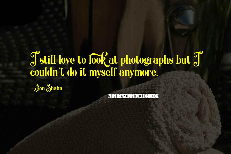 Ben Shahn quotes: I still love to look at photographs but I couldn't do it myself anymore.