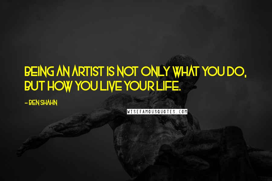 Ben Shahn quotes: Being an artist is not only what you do, but how you live your life.