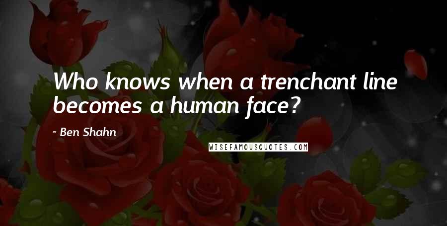 Ben Shahn quotes: Who knows when a trenchant line becomes a human face?