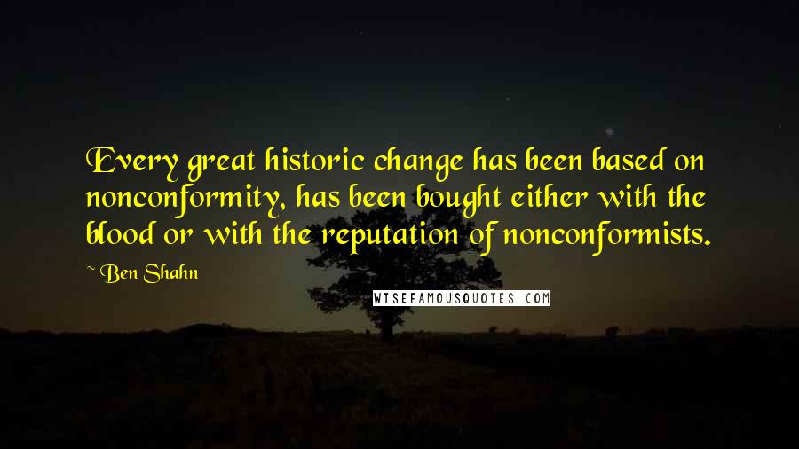 Ben Shahn quotes: Every great historic change has been based on nonconformity, has been bought either with the blood or with the reputation of nonconformists. Ben Shahn quotes: Every great historic change has been based on nonconformity, has been bought either with the blood or with the reputation of nonconformists.