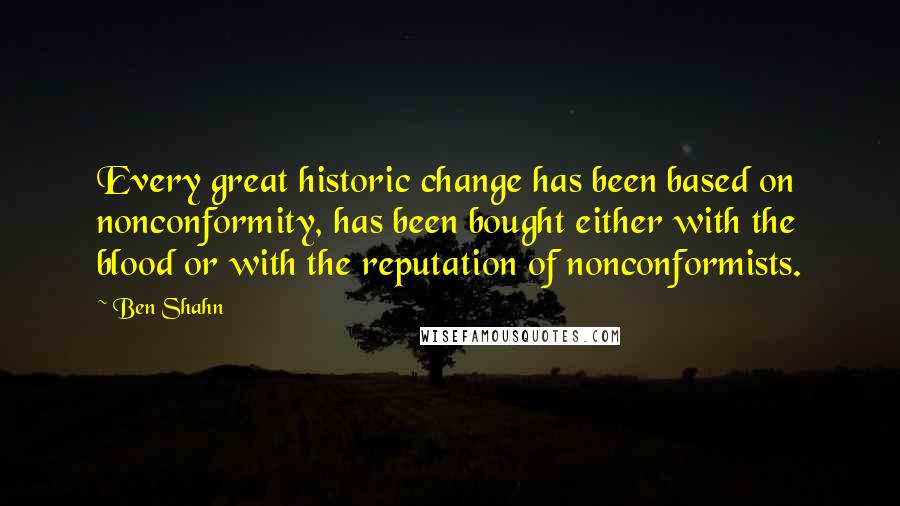 Ben Shahn quotes: Every great historic change has been based on nonconformity, has been bought either with the blood or with the reputation of nonconformists.