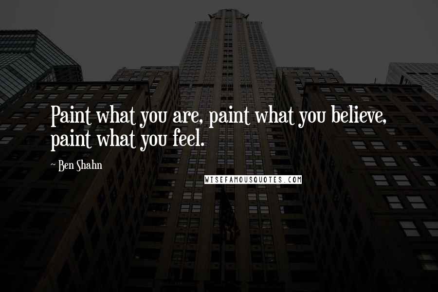 Ben Shahn quotes: Paint what you are, paint what you believe, paint what you feel.