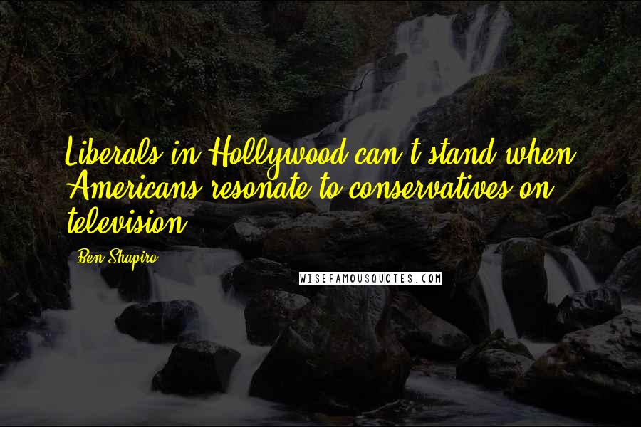 Ben Shapiro quotes: Liberals in Hollywood can't stand when Americans resonate to conservatives on television.