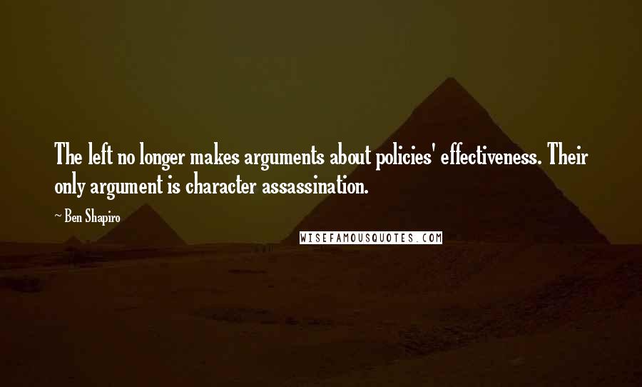 Ben Shapiro quotes: The left no longer makes arguments about policies' effectiveness. Their only argument is character assassination. Ben Shapiro quotes: The left no longer makes arguments about policies' effectiveness. Their only argument is character assassination.