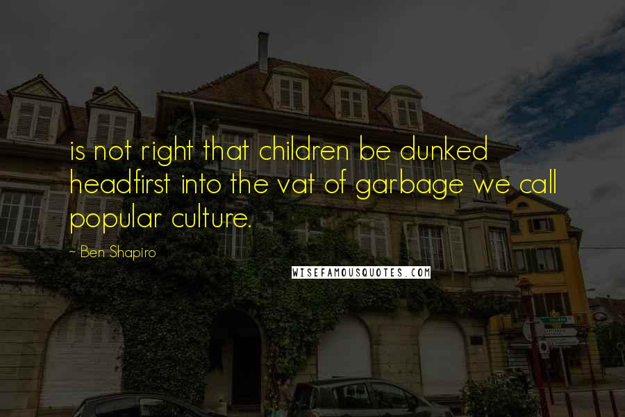 Ben Shapiro quotes: is not right that children be dunked headfirst into the vat of garbage we call popular culture.