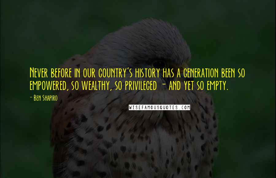 Ben Shapiro quotes: Never before in our country's history has a generation been so empowered, so wealthy, so privileged - and yet so empty. Ben Shapiro quotes: Never before in our country's history has a generation been so empowered, so wealthy, so privileged - and yet so empty.