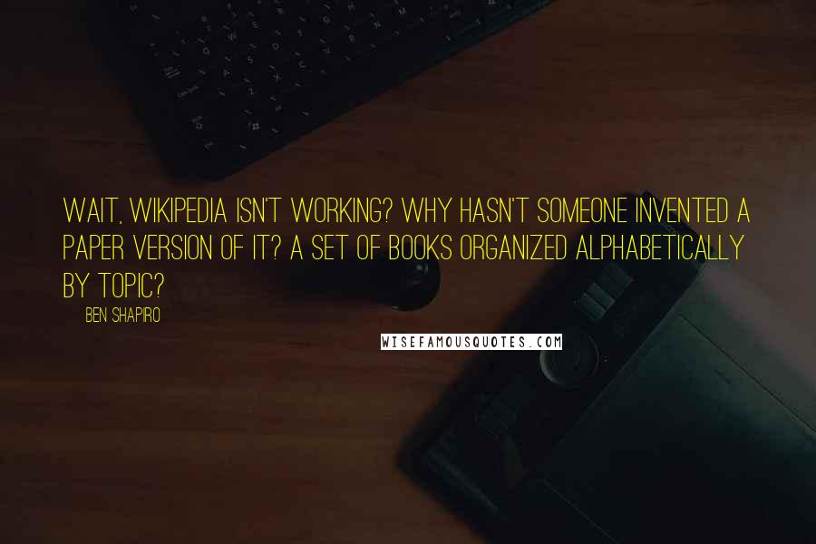 Ben Shapiro quotes: Wait, Wikipedia isn't working? Why hasn't someone invented a paper version of it? A set of books organized alphabetically by topic?