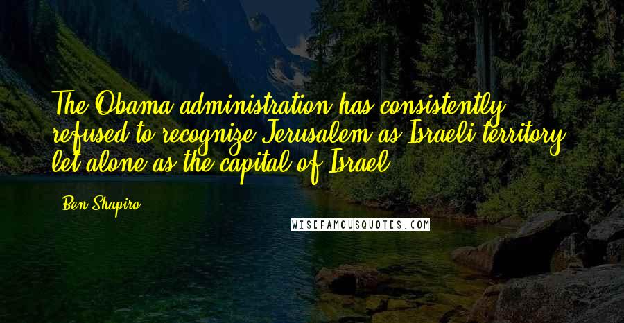 Ben Shapiro quotes: The Obama administration has consistently refused to recognize Jerusalem as Israeli territory, let alone as the capital of Israel. Ben Shapiro quotes: The Obama administration has consistently refused to recognize Jerusalem as Israeli territory, let alone as the capital of Israel.