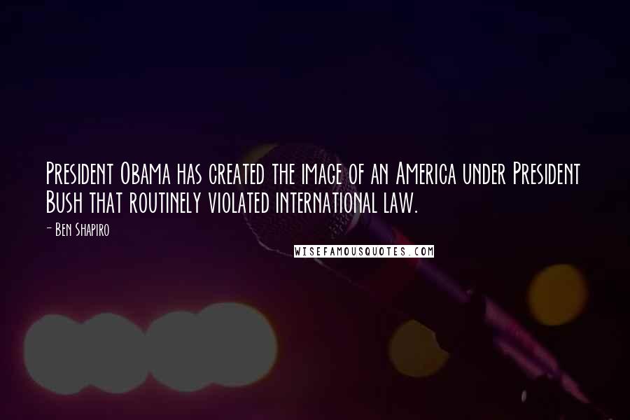 Ben Shapiro quotes: President Obama has created the image of an America under President Bush that routinely violated international law. Ben Shapiro quotes: President Obama has created the image of an America under President Bush that routinely violated international law.