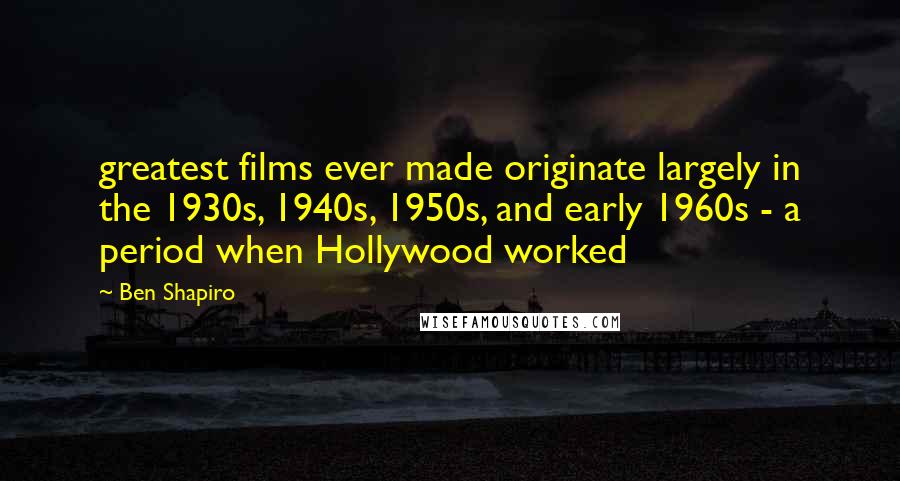 Ben Shapiro quotes: greatest films ever made originate largely in the 1930s, 1940s, 1950s, and early 1960s - a period when Hollywood worked