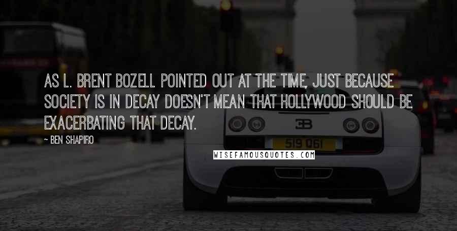 Ben Shapiro quotes: As L. Brent Bozell pointed out at the time, just because society is in decay doesn't mean that Hollywood should be exacerbating that decay.