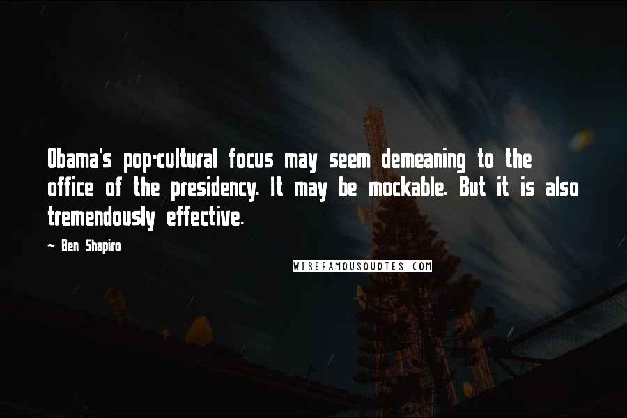 Ben Shapiro quotes: Obama's pop-cultural focus may seem demeaning to the office of the presidency. It may be mockable. But it is also tremendously effective. Ben Shapiro quotes: Obama's pop-cultural focus may seem demeaning to the office of the presidency. It may be mockable. But it is also tremendously effective.