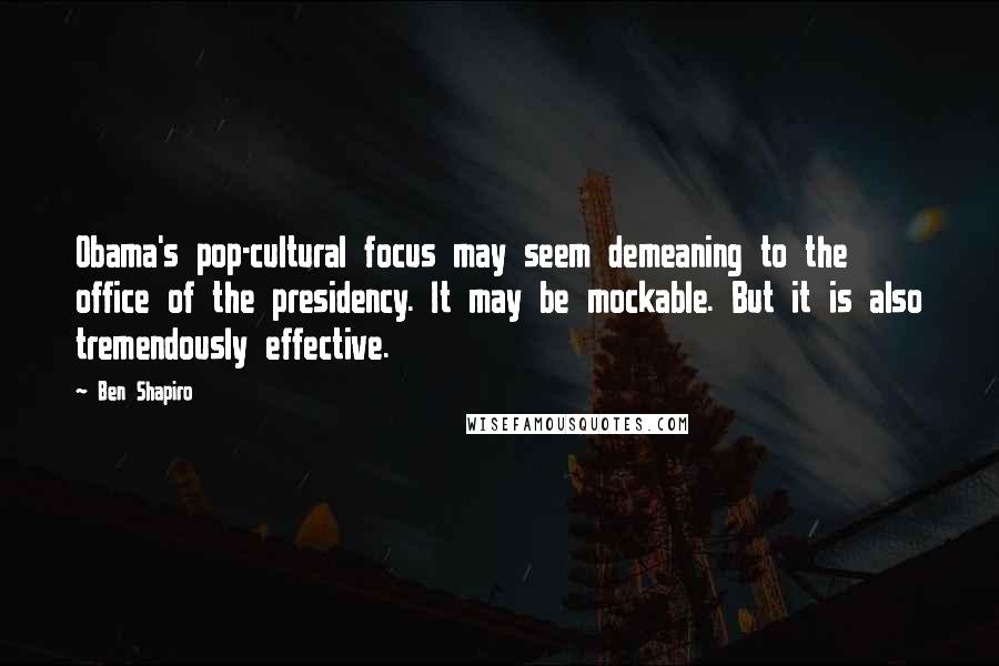 Ben Shapiro quotes: Obama's pop-cultural focus may seem demeaning to the office of the presidency. It may be mockable. But it is also tremendously effective.