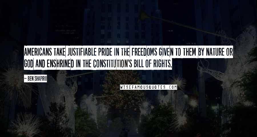 Ben Shapiro quotes: Americans take justifiable pride in the freedoms given to them by nature or God and enshrined in the Constitution's Bill of Rights.