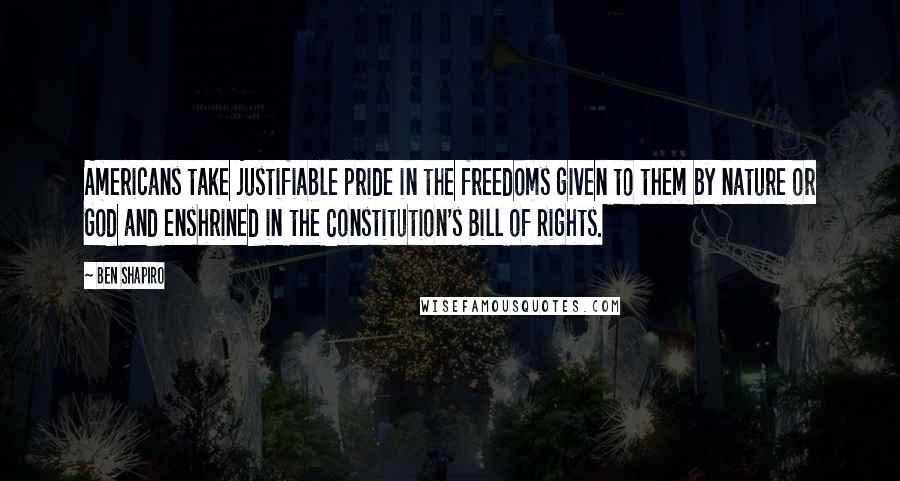 Ben Shapiro quotes: Americans take justifiable pride in the freedoms given to them by nature or God and enshrined in the Constitution's Bill of Rights. Ben Shapiro quotes: Americans take justifiable pride in the freedoms given to them by nature or God and enshrined in the Constitution's Bill of Rights.
