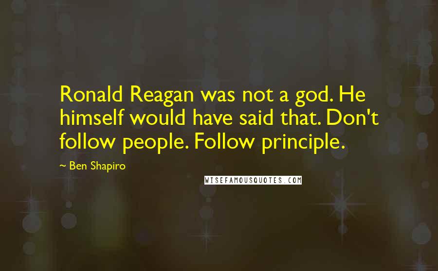 Ben Shapiro quotes: Ronald Reagan was not a god. He himself would have said that. Don't follow people. Follow principle.
