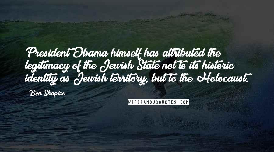Ben Shapiro quotes: President Obama himself has attributed the legitimacy of the Jewish State not to its historic identity as Jewish territory, but to the Holocaust.