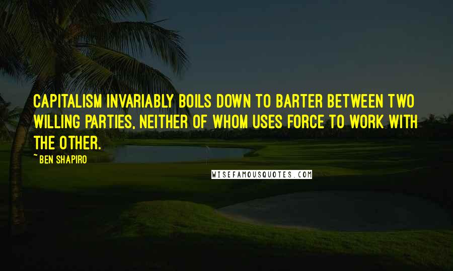 Ben Shapiro quotes: Capitalism invariably boils down to barter between two willing parties, neither of whom uses force to work with the other.