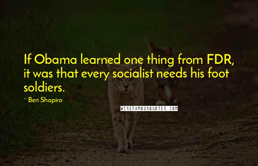 Ben Shapiro quotes: If Obama learned one thing from FDR, it was that every socialist needs his foot soldiers.