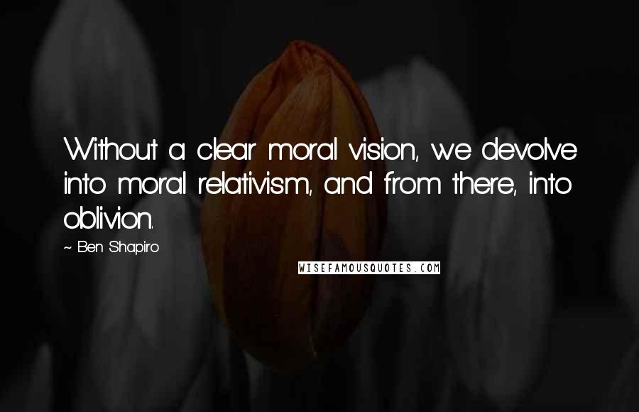 Ben Shapiro quotes: Without a clear moral vision, we devolve into moral relativism, and from there, into oblivion.