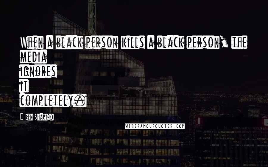 Ben Shapiro quotes: When a black person kills a black person, the media ignores it completely.