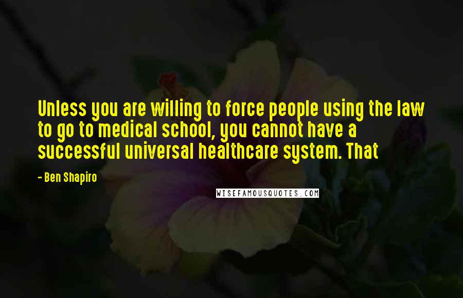 Ben Shapiro quotes: Unless you are willing to force people using the law to go to medical school, you cannot have a successful universal healthcare system. That Ben Shapiro quotes: Unless you are willing to force people using the law to go to medical school, you cannot have a successful universal healthcare system. That