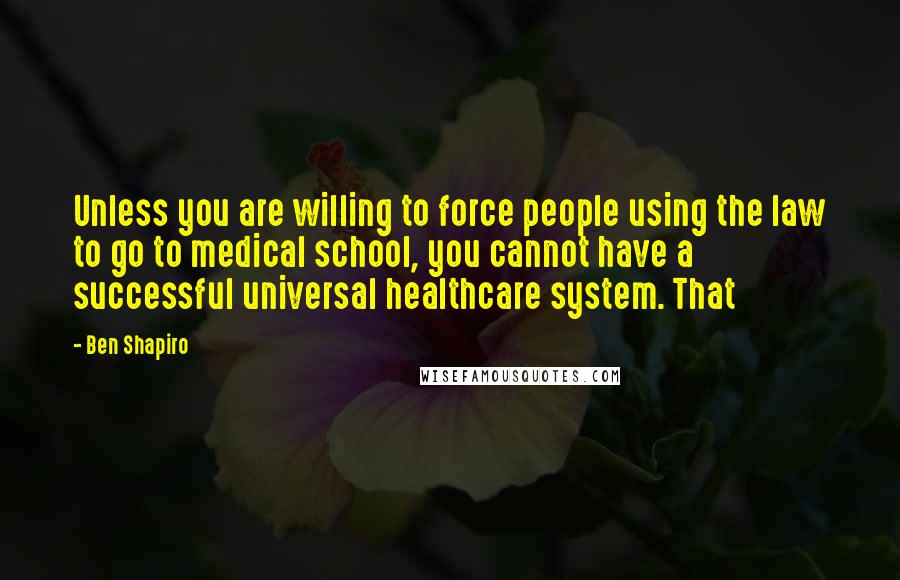 Ben Shapiro quotes: Unless you are willing to force people using the law to go to medical school, you cannot have a successful universal healthcare system. That