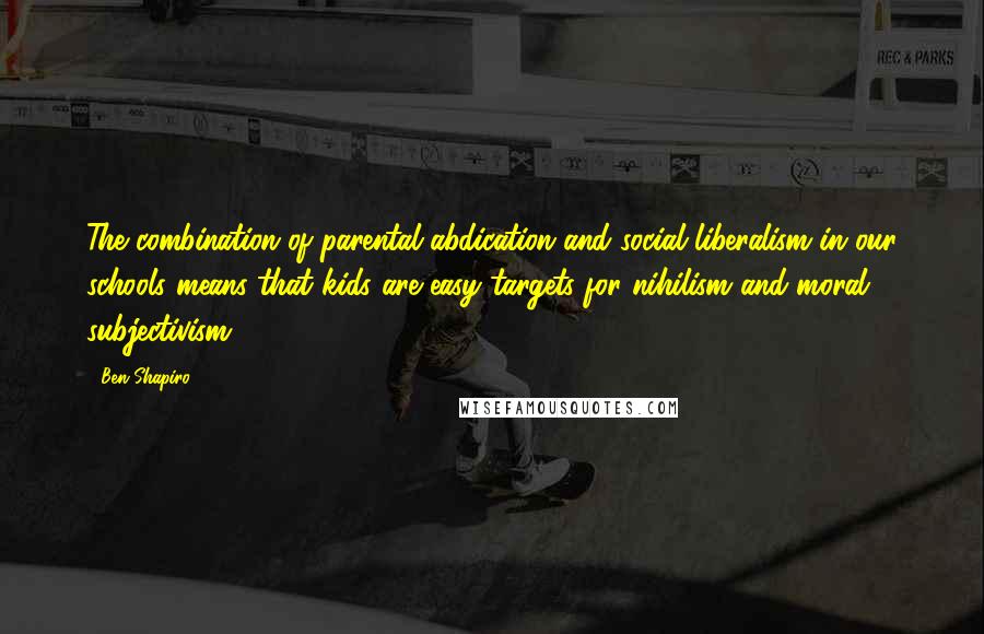 Ben Shapiro quotes: The combination of parental abdication and social liberalism in our schools means that kids are easy targets for nihilism and moral subjectivism. Ben Shapiro quotes: The combination of parental abdication and social liberalism in our schools means that kids are easy targets for nihilism and moral subjectivism.