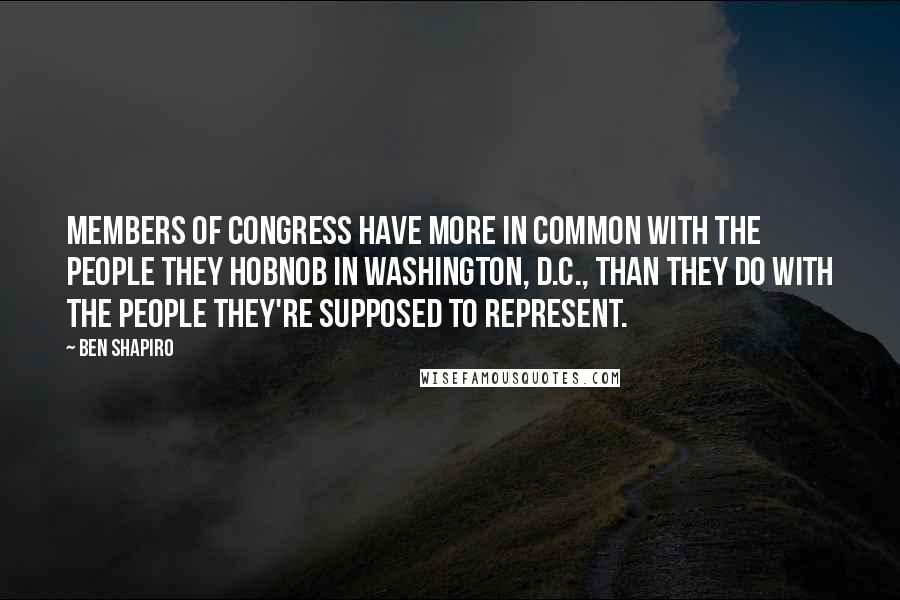 Ben Shapiro quotes: Members of Congress have more in common with the people they hobnob in Washington, D.C., than they do with the people they're supposed to represent. Ben Shapiro quotes: Members of Congress have more in common with the people they hobnob in Washington, D.C., than they do with the people they're supposed to represent.