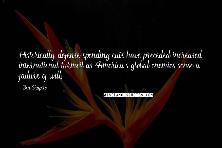Ben Shapiro quotes: Historically, defense spending cuts have preceded increased international turmoil as America's global enemies sense a failure of will. Ben Shapiro quotes: Historically, defense spending cuts have preceded increased international turmoil as America's global enemies sense a failure of will.