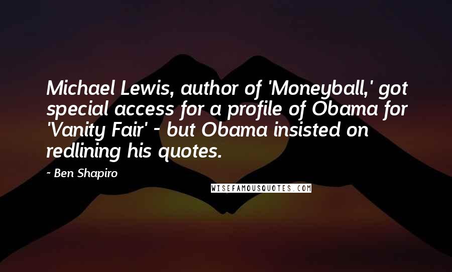 Ben Shapiro quotes: Michael Lewis, author of 'Moneyball,' got special access for a profile of Obama for 'Vanity Fair' - but Obama insisted on redlining his quotes. Ben Shapiro quotes: Michael Lewis, author of 'Moneyball,' got special access for a profile of Obama for 'Vanity Fair' - but Obama insisted on redlining his quotes.