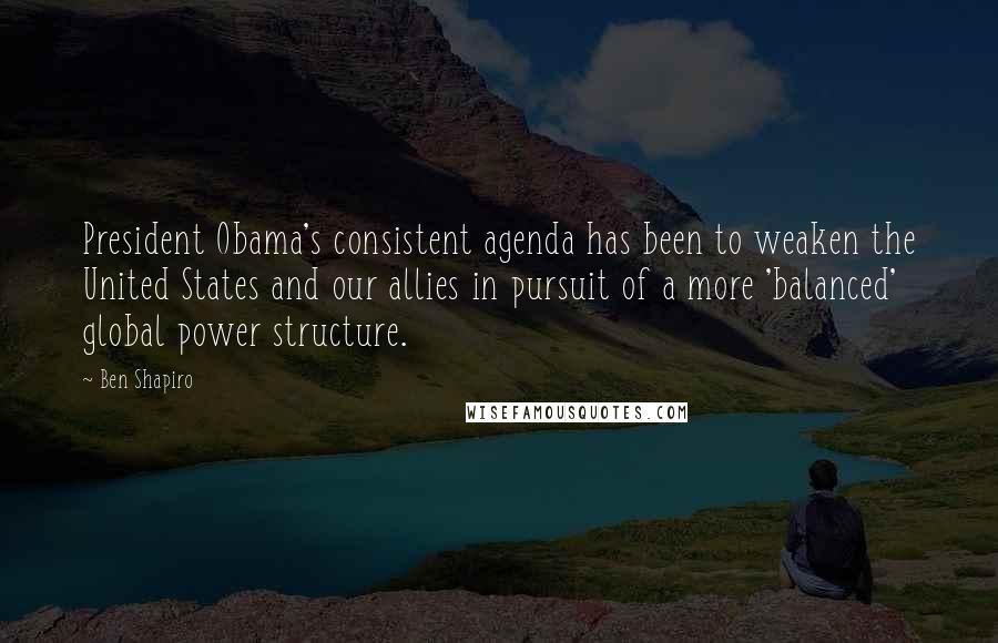 Ben Shapiro quotes: President Obama's consistent agenda has been to weaken the United States and our allies in pursuit of a more 'balanced' global power structure.