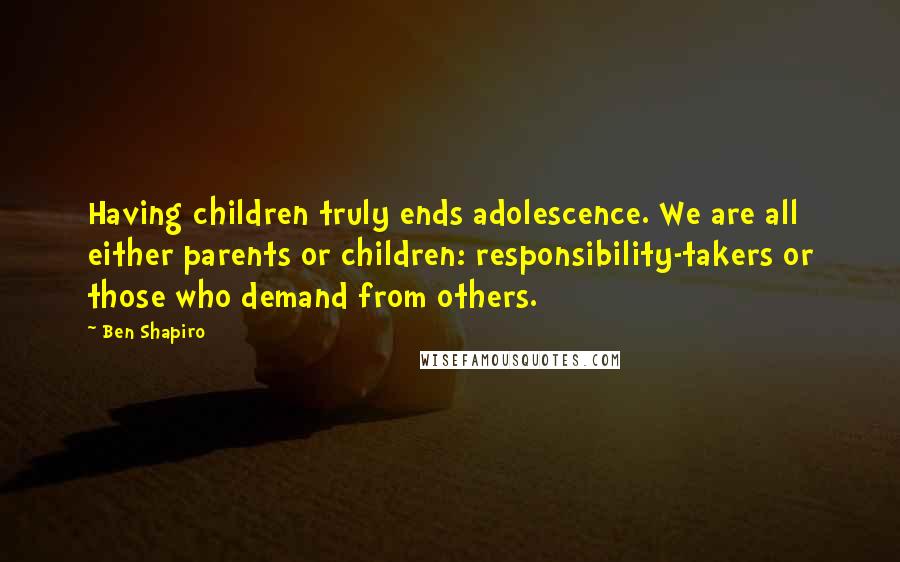 Ben Shapiro quotes: Having children truly ends adolescence. We are all either parents or children: responsibility-takers or those who demand from others. Ben Shapiro quotes: Having children truly ends adolescence. We are all either parents or children: responsibility-takers or those who demand from others.