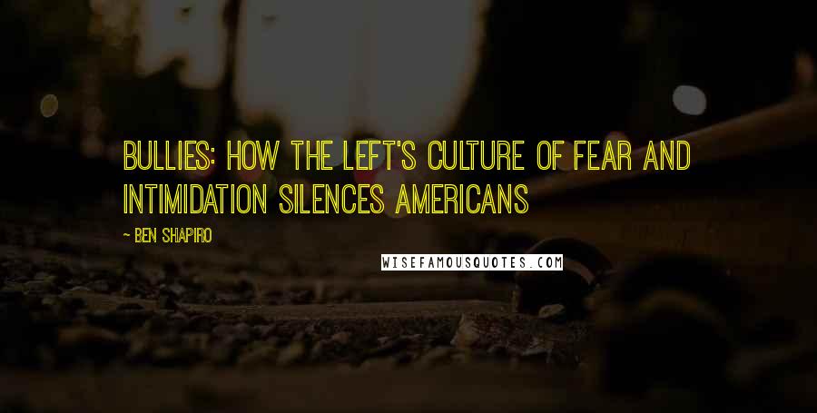 Ben Shapiro quotes: Bullies: How the Left's Culture of Fear and Intimidation Silences Americans