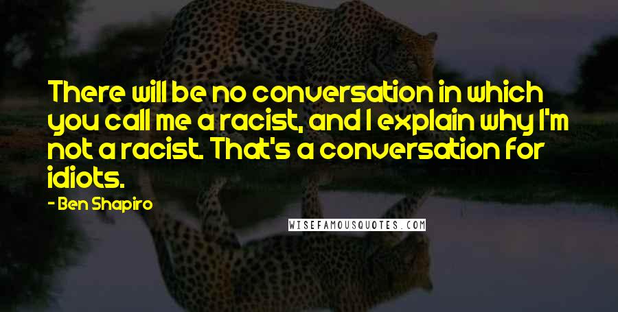 Ben Shapiro quotes: There will be no conversation in which you call me a racist, and I explain why I'm not a racist. That's a conversation for idiots.