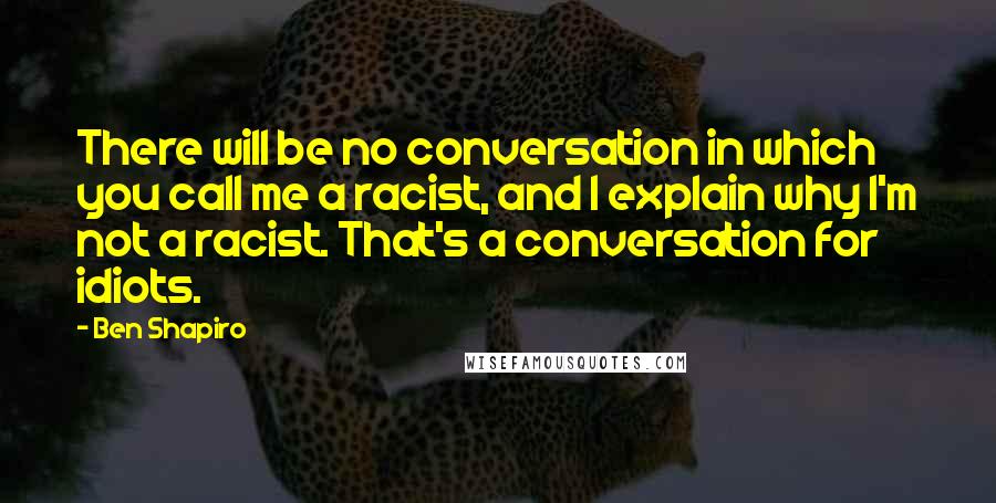 Ben Shapiro quotes: There will be no conversation in which you call me a racist, and I explain why I'm not a racist. That's a conversation for idiots. Ben Shapiro quotes: There will be no conversation in which you call me a racist, and I explain why I'm not a racist. That's a conversation for idiots.