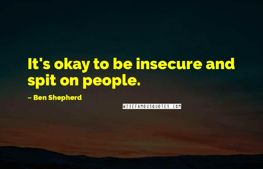 Ben Shepherd quotes: It's okay to be insecure and spit on people.