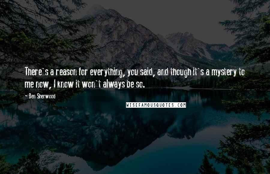 Ben Sherwood quotes: There's a reason for everything, you said, and though it's a mystery to me now, I know it won't always be so.