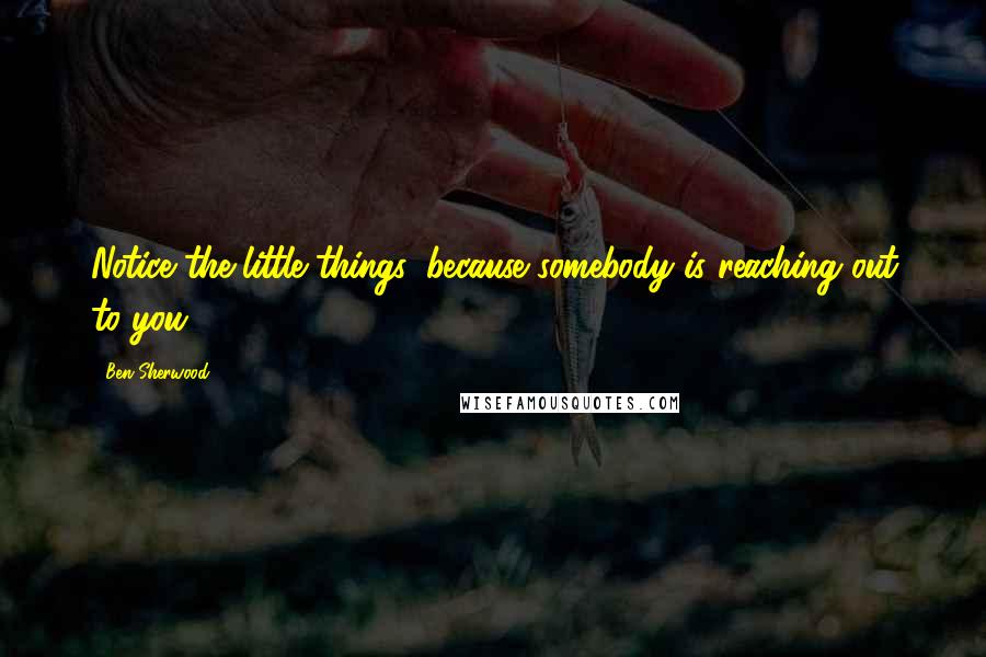 Ben Sherwood quotes: Notice the little things, because somebody is reaching out to you
