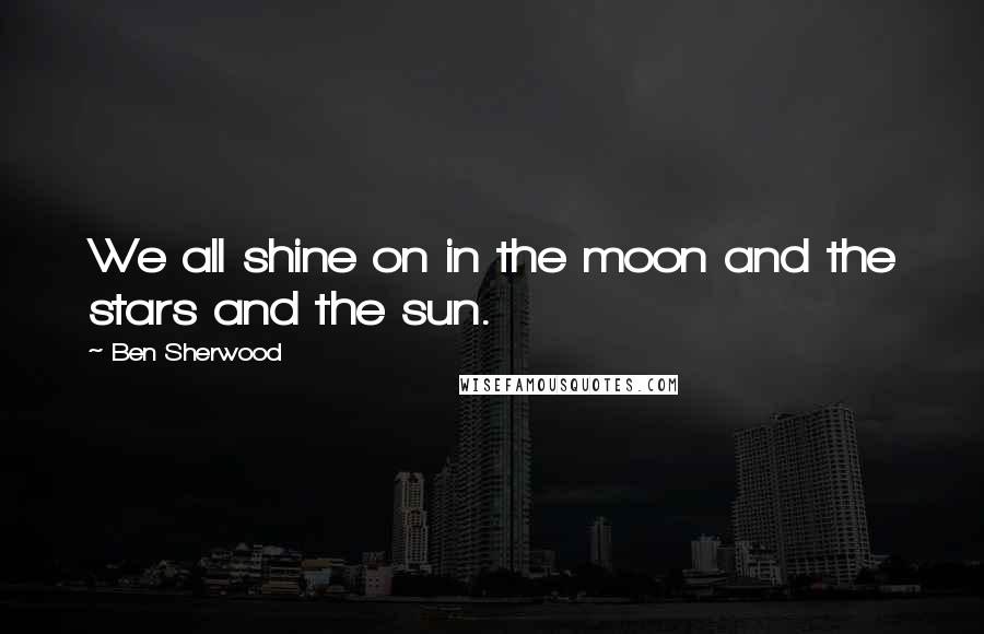 Ben Sherwood quotes: We all shine on in the moon and the stars and the sun.