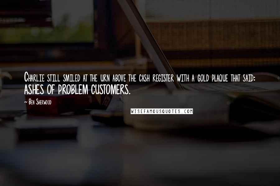 Ben Sherwood quotes: Charlie still smiled at the urn above the cash register with a gold plaque that said: ASHES OF PROBLEM CUSTOMERS.