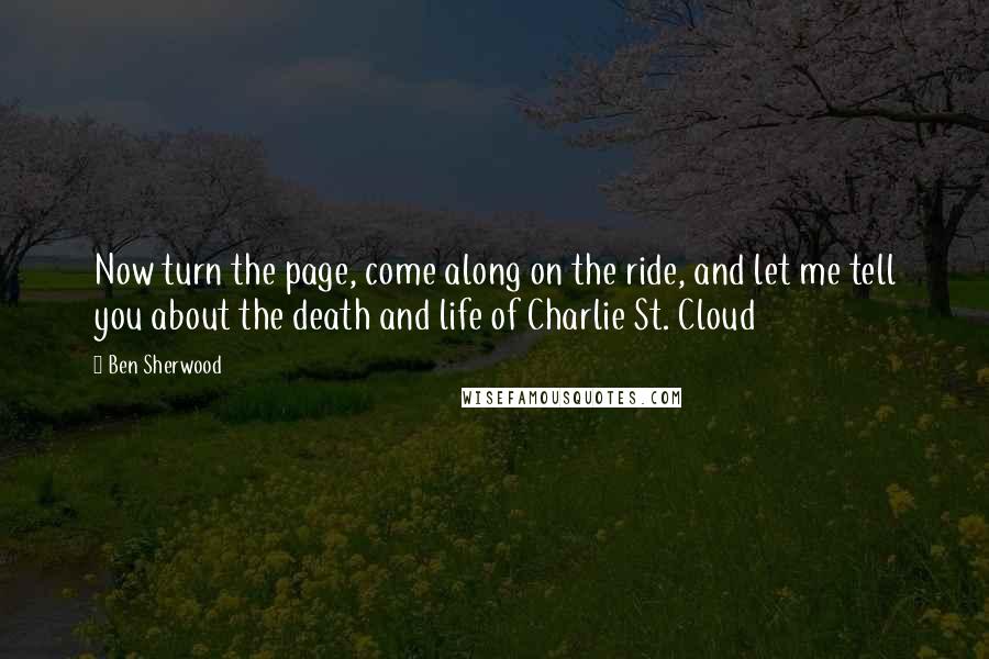 Ben Sherwood quotes: Now turn the page, come along on the ride, and let me tell you about the death and life of Charlie St. Cloud Ben Sherwood quotes: Now turn the page, come along on the ride, and let me tell you about the death and life of Charlie St. Cloud