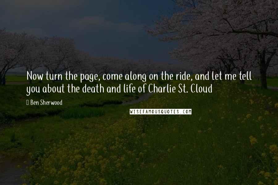 Ben Sherwood quotes: Now turn the page, come along on the ride, and let me tell you about the death and life of Charlie St. Cloud