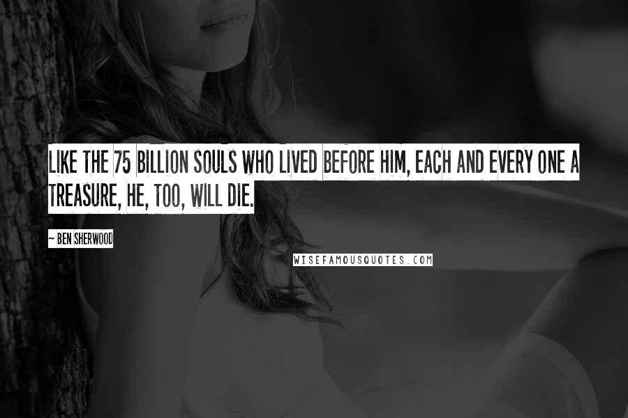 Ben Sherwood quotes: Like the 75 billion souls who lived before him, each and every one a treasure, he, too, will die.