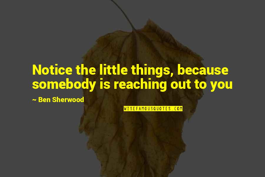 Ben Sherwood Quotes By Ben Sherwood: Notice the little things, because somebody is reaching