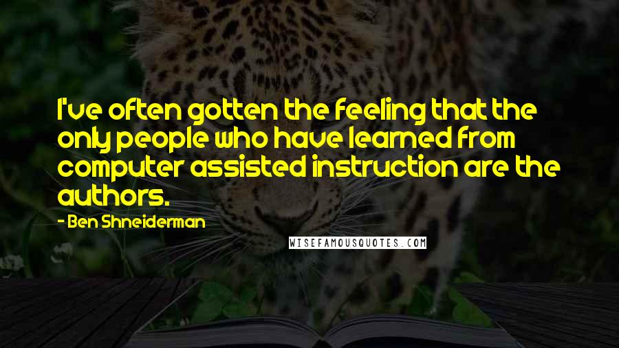 Ben Shneiderman quotes: I've often gotten the feeling that the only people who have learned from computer assisted instruction are the authors.